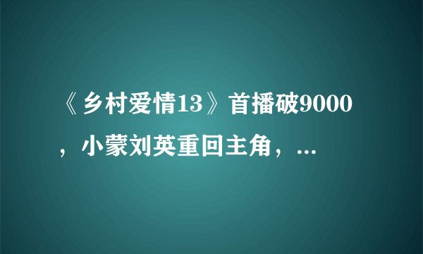 《乡村爱情13》首播破9000,小蒙刘英重回主角,香秀消失了