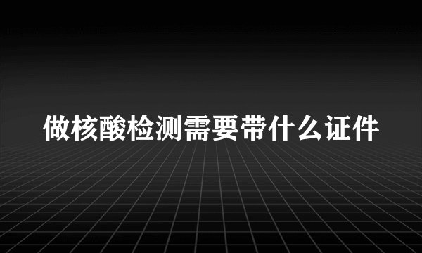 做核酸检测需要带什么证件