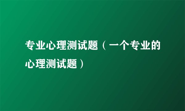 专业心理测试题(一个专业的心理测试题)