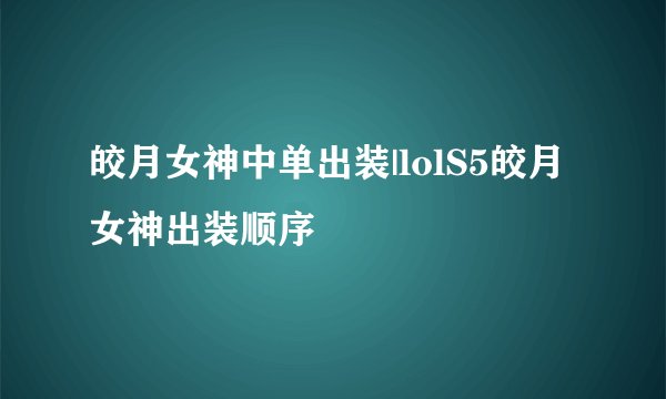 皎月女神中单出装|lolS5皎月女神出装顺序
