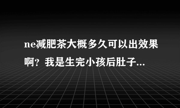ne减肥茶大概多久可以出效果啊？我是生完小孩后肚子脂...