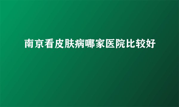 南京看皮肤病哪家医院比较好