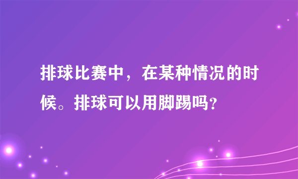 排球比赛中,在某种情况的时候。排球可以用脚踢吗?