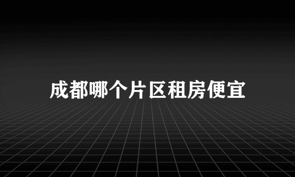 成都哪个片区租房便宜