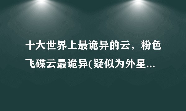 十大世界上最诡异的云,粉色飞碟云最诡异(疑似为外星人飞船)—飞外