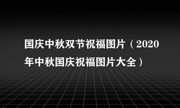 国庆中秋双节祝福图片(2020年中秋国庆祝福图片大全)