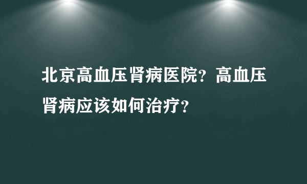 北京高血压肾病医院?高血压肾病应该如何治疗?