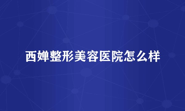 西婵整形美容医院怎么样