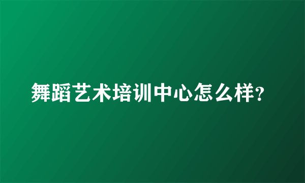 舞蹈艺术培训中心怎么样？