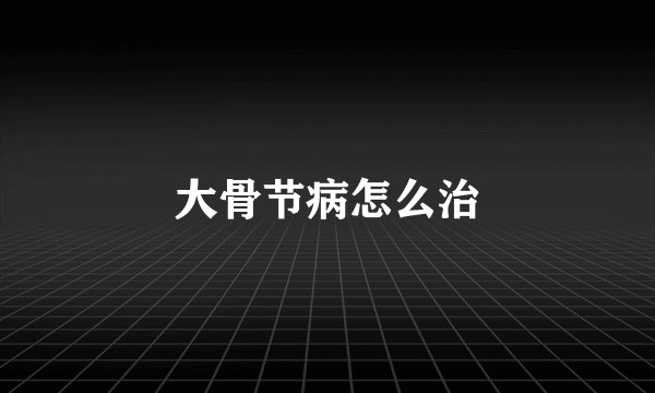 大骨节病怎么治