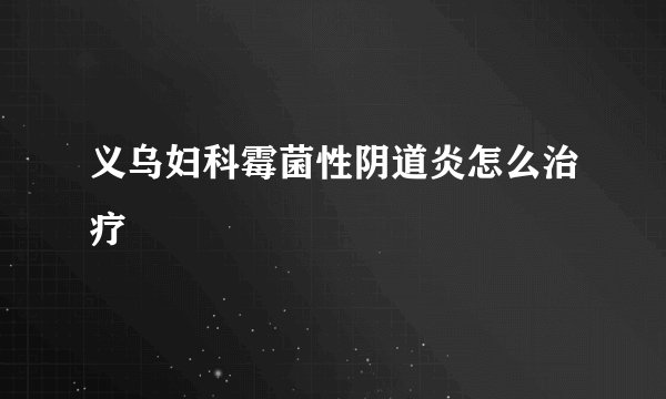 义乌妇科霉菌性阴道炎怎么治疗