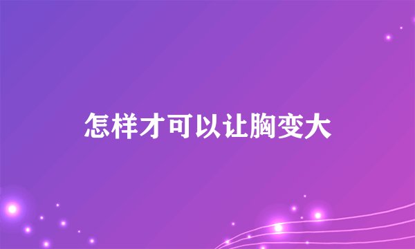 怎样才可以让胸变大