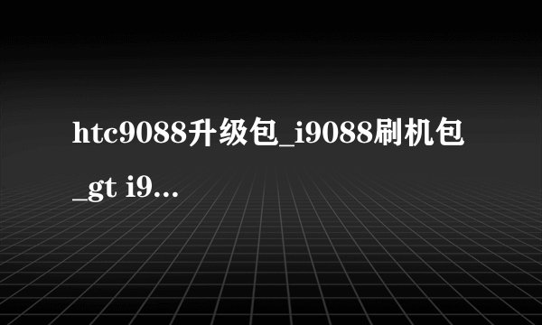 htc9088升级包_i9088刷机包_gt i9082刷机包