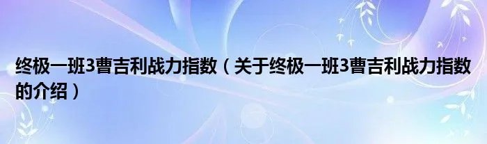 终极一班3曹吉利战力指数（关于终极一班3曹吉利战力指数的介绍）