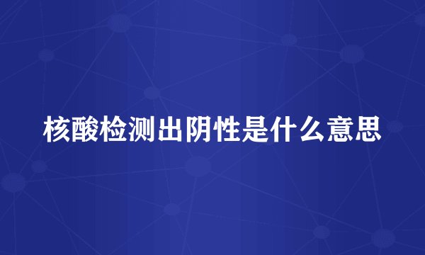 核酸检测出阴性是什么意思