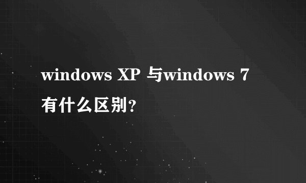 windows XP 与windows 7有什么区别?