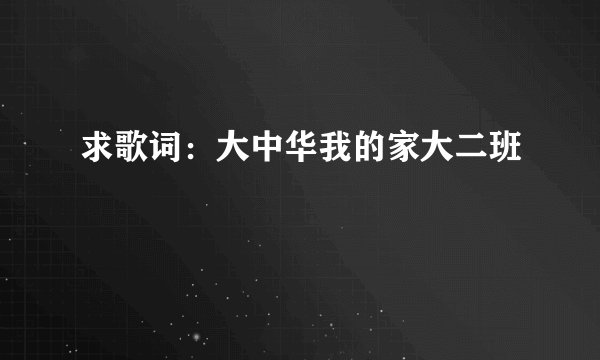 求歌词：大中华我的家大二班