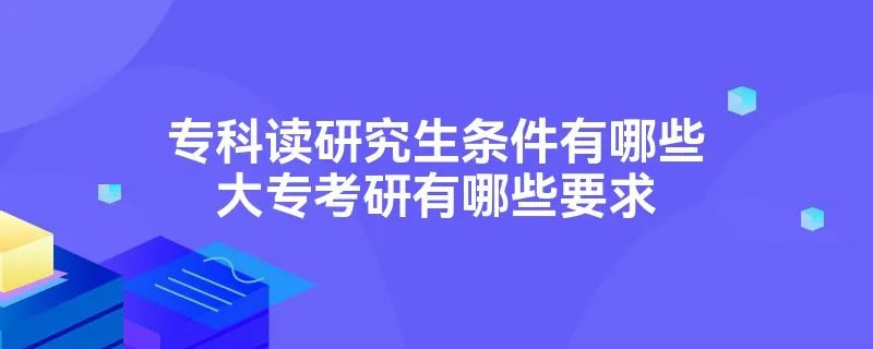 专科读研究生条件有哪些大专考研有哪些要求