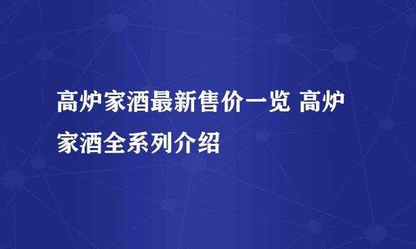 高炉家酒最新售价一览 高炉家酒全系列介绍