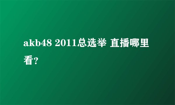 akb48 2011总选举 直播哪里看？