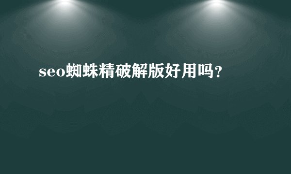 seo蜘蛛精破解版好用吗？