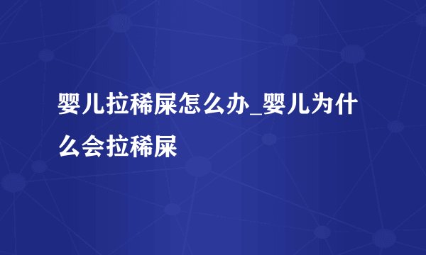 婴儿拉稀屎怎么办_婴儿为什么会拉稀屎