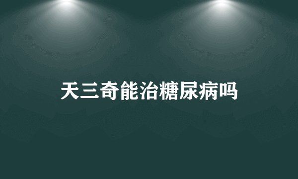 天三奇能治糖尿病吗