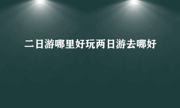 二日游哪里好玩两日游去哪好
