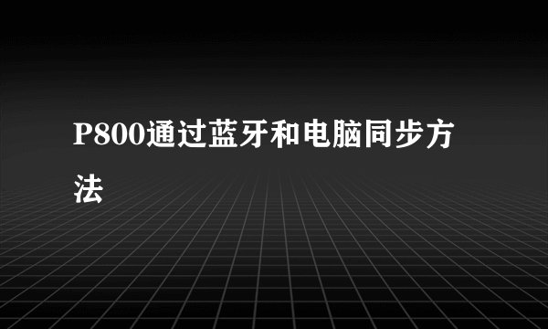 P800通过蓝牙和电脑同步方法