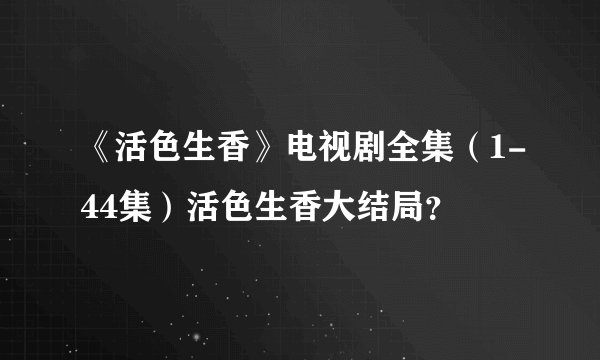 《活色生香》电视剧全集（1-44集）活色生香大结局？