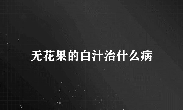 无花果的白汁治什么病