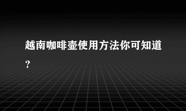 越南咖啡壶使用方法你可知道?