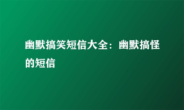 幽默搞笑短信大全：幽默搞怪的短信