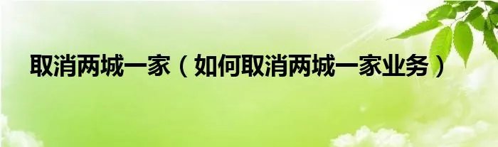 取消两城一家（如何取消两城一家业务）