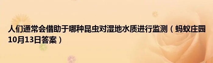 人们通常会借助于哪种昆虫对湿地水质进行监测（蚂蚁庄园10月13日答案）