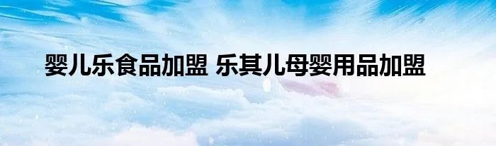 婴儿乐食品加盟 乐其儿母婴用品加盟