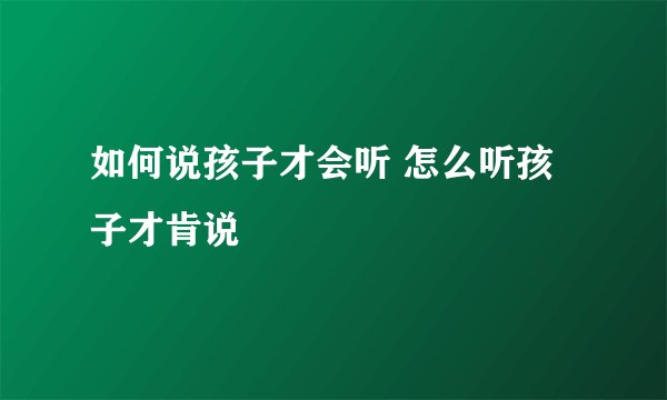 如何说孩子才会听 怎么听孩子才肯说