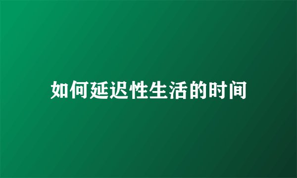 如何延迟性生活的时间