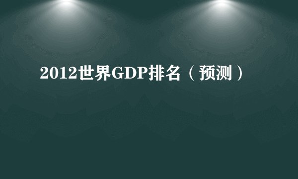 2012世界GDP排名（预测）