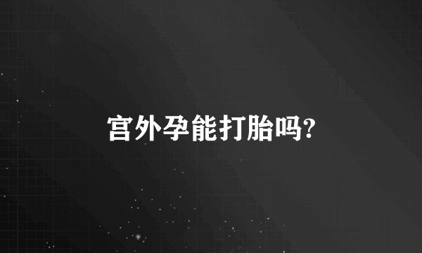 宫外孕能打胎吗?