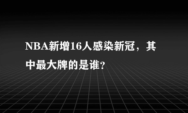 NBA新增16人感染新冠，其中最大牌的是谁？