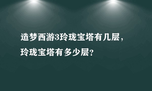 造梦西游3玲珑宝塔有几层，玲珑宝塔有多少层？