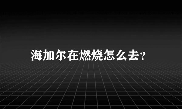 海加尔在燃烧怎么去？