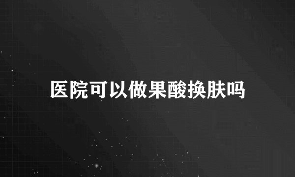 医院可以做果酸换肤吗