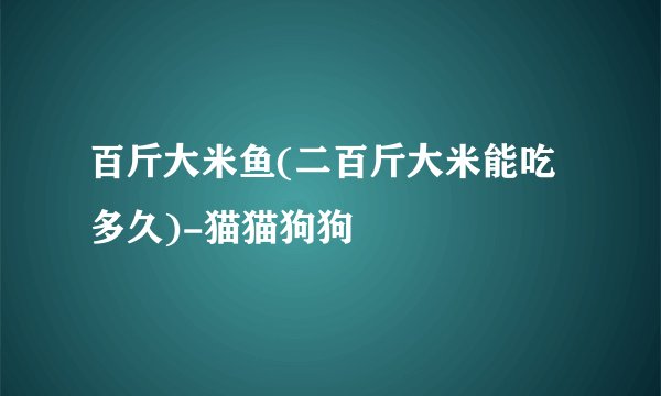 百斤大米鱼(二百斤大米能吃多久)-猫猫狗狗
