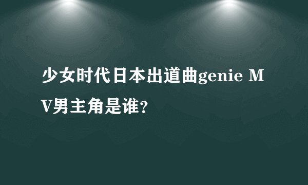 少女时代日本出道曲genie MV男主角是谁?