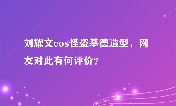 刘耀文cos怪盗基德造型，网友对此有何评价？