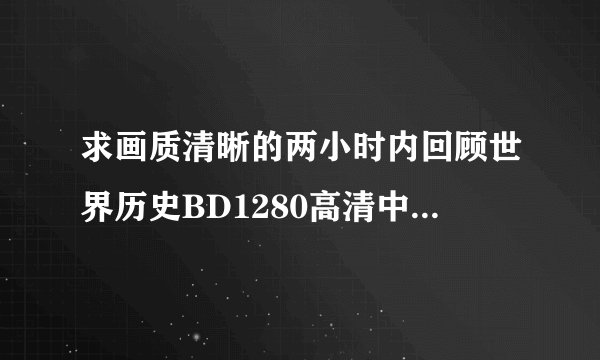 求画质清晰的两小时内回顾世界历史BD1280高清中英双字种子下载，谢恩公！