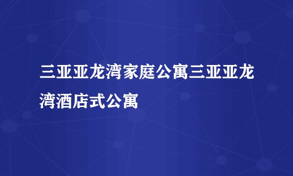 三亚亚龙湾家庭公寓三亚亚龙湾酒店式公寓