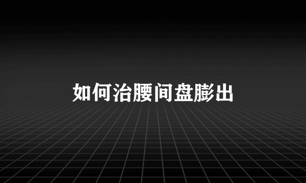 如何治腰间盘膨出